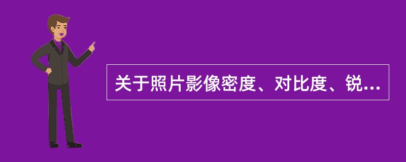 关于照片影像密度、对比度、锐利度的相互关系，哪种说法不妥()