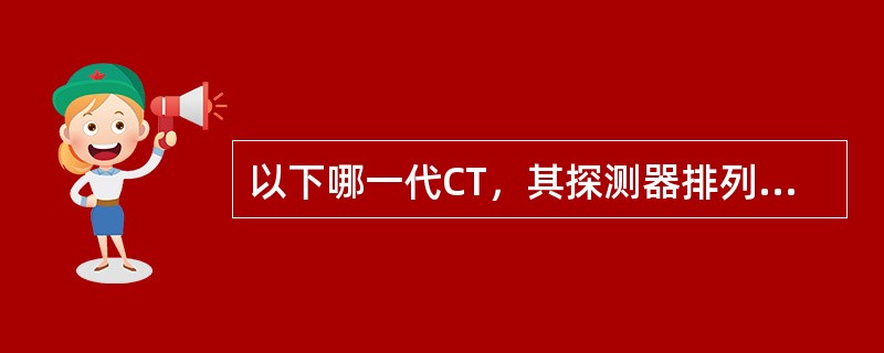 以下哪一代CT，其探测器排列成圆环且固定，仅X线管旋转()