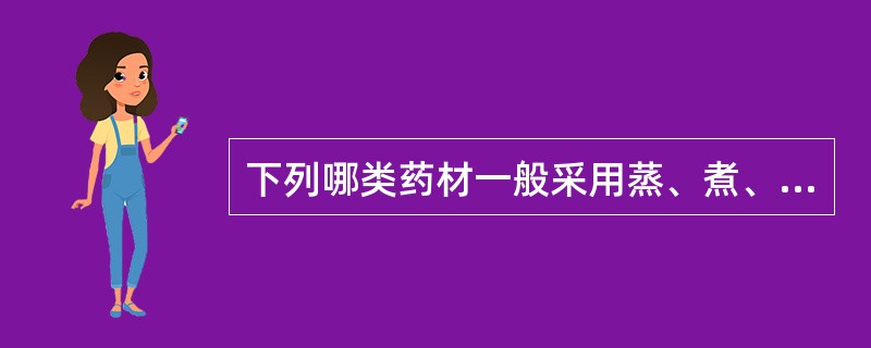 下列哪类药材一般采用蒸、煮、烫的方法进行加工