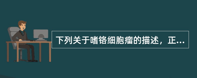 下列关于嗜铬细胞瘤的描述，正确的是