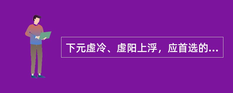 下元虚冷、虚阳上浮，应首选的药物为