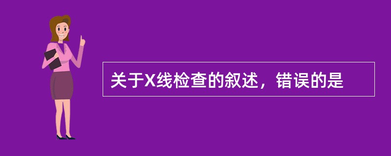 关于X线检查的叙述，错误的是