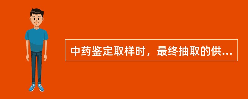 中药鉴定取样时，最终抽取的供检验用样品量，一般不得少于检验所需用量的