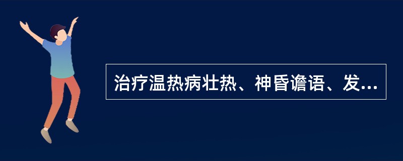 治疗温热病壮热、神昏谵语、发斑、痉挛抽搐，宜选用（）。