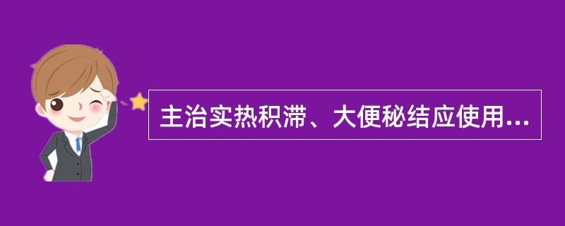 主治实热积滞、大便秘结应使用（）。
