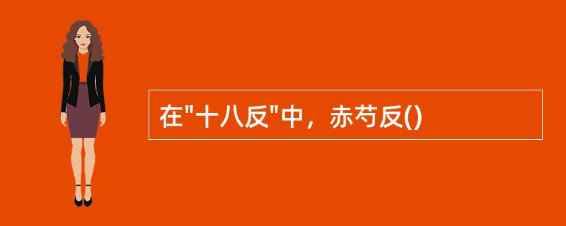 在"十八反"中，赤芍反()