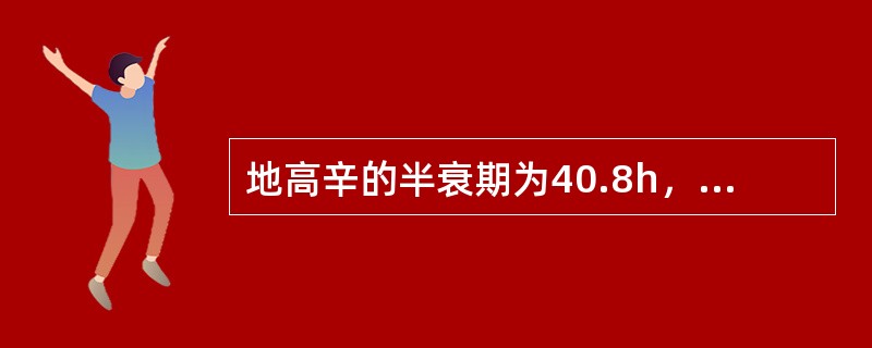 地高辛的半衰期为40.8h，在体内每天消除剩余量的