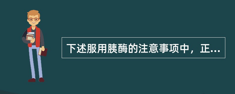 下述服用胰酶的注意事项中，正确的是