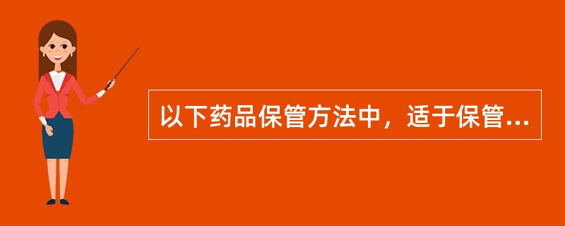 以下药品保管方法中，适于保管受湿度影响而变质药品的是