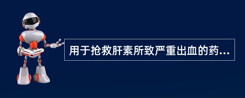用于抢救肝素所致严重出血的药物是