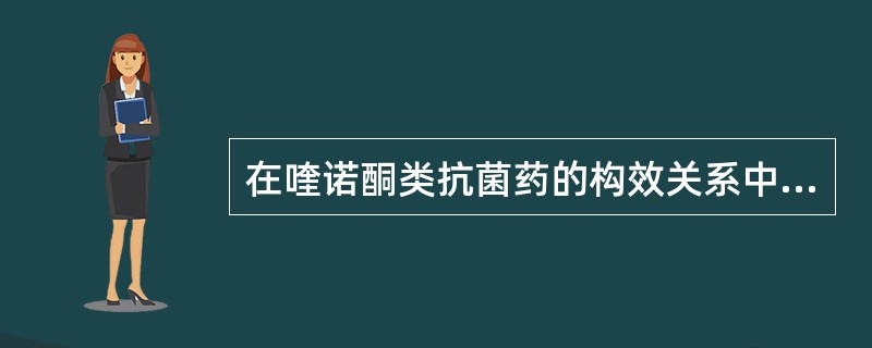 在喹诺酮类抗菌药的构效关系中，必要的基团是