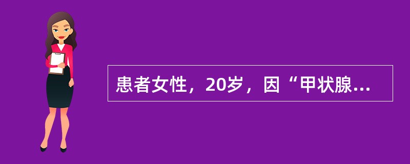 患者女性，20岁，因“甲状腺大伴心悸、多汗、消瘦、多食、烦躁”来诊。根据放射性核素扫描及血三碘甲状腺原氨酸、甲状腺素检查，诊断为甲状腺功能亢进症。服药一段时间后，症状未得到控制，甲状腺肿增大，拟行手术