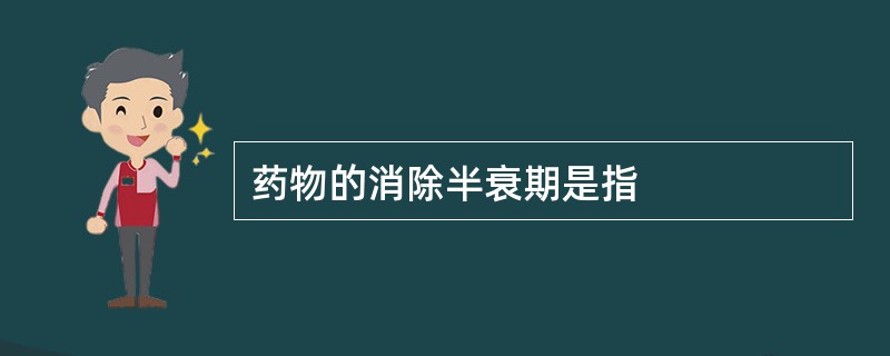 药物的消除半衰期是指