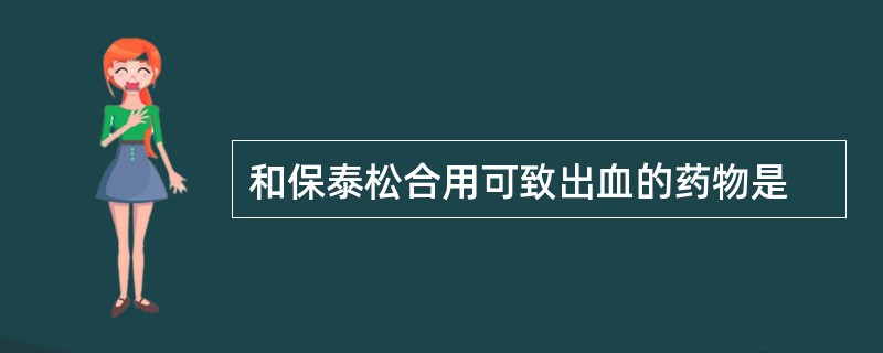 和保泰松合用可致出血的药物是