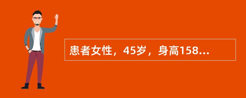 患者女性，45岁，身高158cm，体重58kg，体表面积58m<img src="https://img.zhaotiba.com/fujian/20220728/ycs3m54ysz