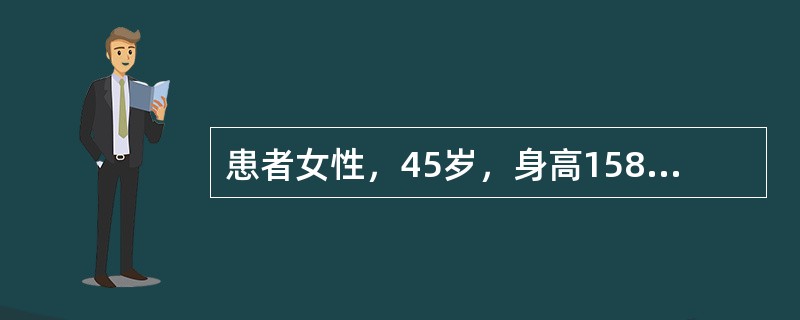 患者女性，45岁，身高158cm，体重58kg，体表面积58m<img src="https://img.zhaotiba.com/fujian/20220728/x4jkejb4pr