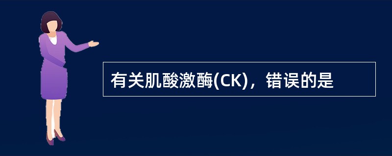 有关肌酸激酶(CK)，错误的是