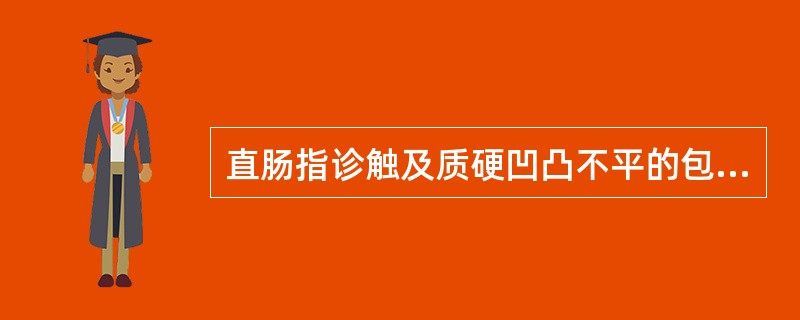 直肠指诊触及质硬凹凸不平的包块，应考虑为