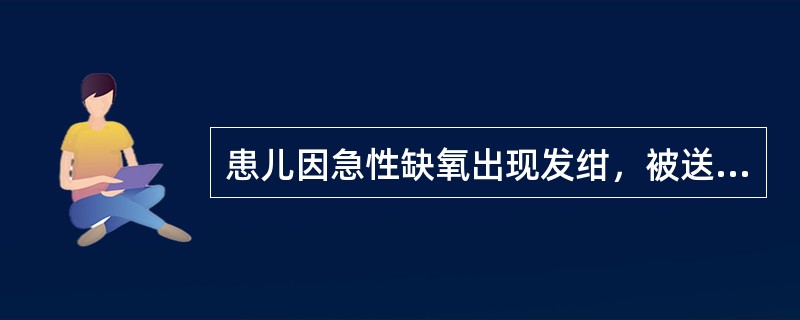 患儿因急性缺氧出现发绀，被送入当地医院急诊科，急查血气提示中度缺氧，不伴CO<img style="width: 10px; height: 16px;" src="