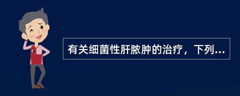 有关细菌性肝脓肿的治疗，下列哪项不正确