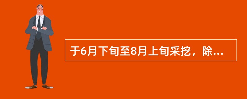 于6月下旬至8月上旬采挖，除去母根、须根及泥沙，习称（）。