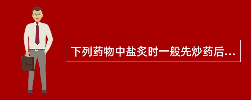 下列药物中盐炙时一般先炒药后喷盐水的有：