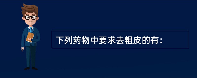 下列药物中要求去粗皮的有：