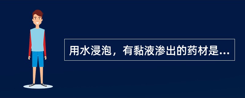 用水浸泡，有黏液渗出的药材是（）。