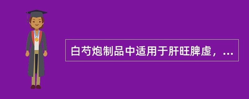 白芍炮制品中适用于肝旺脾虚，腹痛腹泻的是