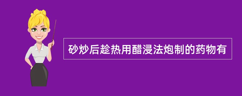 砂炒后趁热用醋浸法炮制的药物有