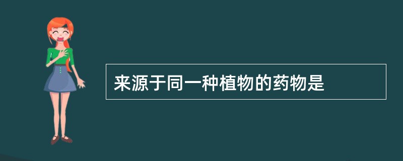 来源于同一种植物的药物是