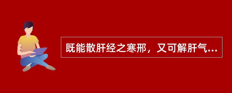 既能散肝经之寒邢，又可解肝气之郁滞.为治肝寒气滞诸痛的要药是