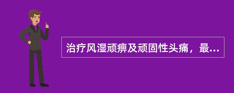 治疗风湿顽痹及顽固性头痛，最宜选