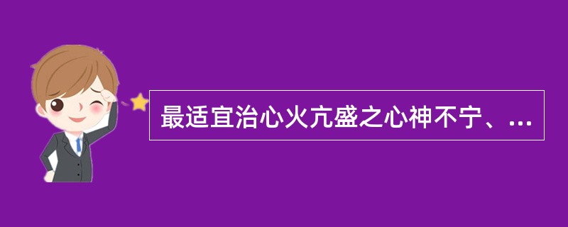 最适宜治心火亢盛之心神不宁、烦躁不眠的药物是