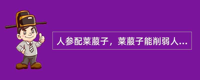 人参配莱菔子，莱菔子能削弱人参的补气作用，这种配伍关系属于