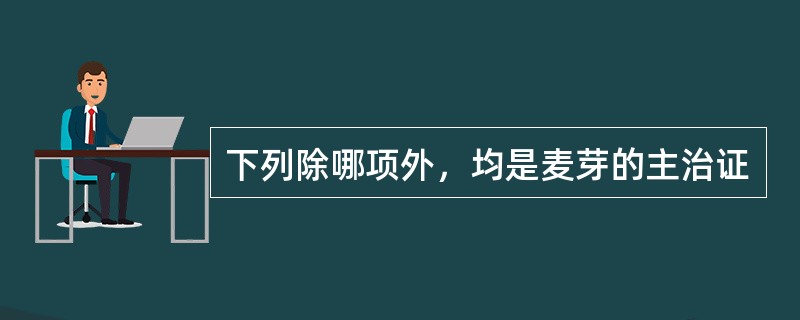 下列除哪项外，均是麦芽的主治证