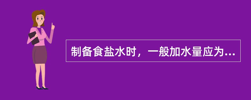 制备食盐水时，一般加水量应为食盐的