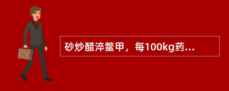 砂炒醋淬鳖甲，每100kg药物用醋的量是