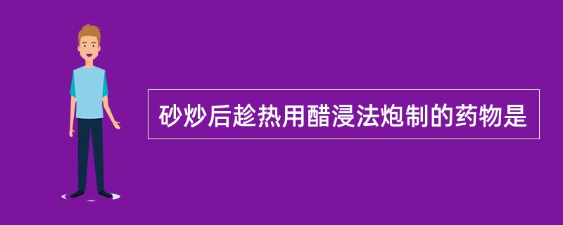 砂炒后趁热用醋浸法炮制的药物是