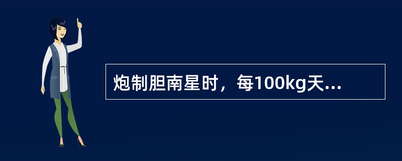 炮制胆南星时，每100kg天南星需要用胆汁的量是：