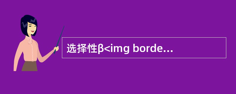 选择性β<img border="0" style="width: 10px; height: 16px;" src="https://img.