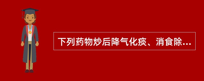 下列药物炒后降气化痰、消食除胀的是：