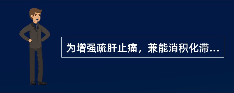 为增强疏肝止痛，兼能消积化滞，香附宜：