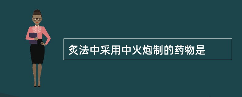 炙法中采用中火炮制的药物是