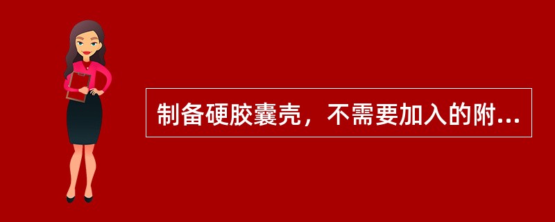 制备硬胶囊壳，不需要加入的附加剂是