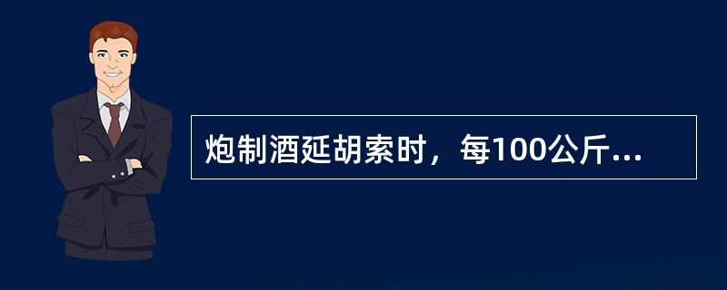 炮制酒延胡索时，每100公斤延胡索用黄酒（）。