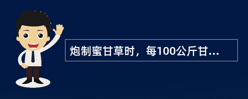 炮制蜜甘草时，每100公斤甘草用炼蜜（）。