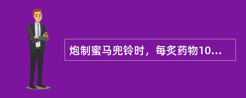 炮制蜜马兜铃时，每炙药物100公斤用炼蜜（）。