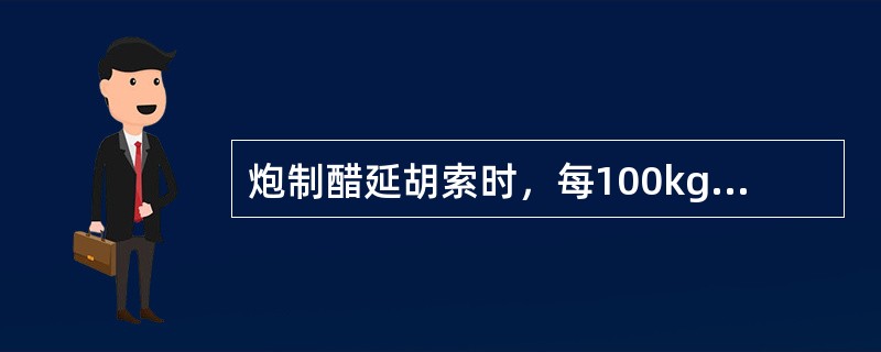 炮制醋延胡索时，每100kg延胡索需用米醋