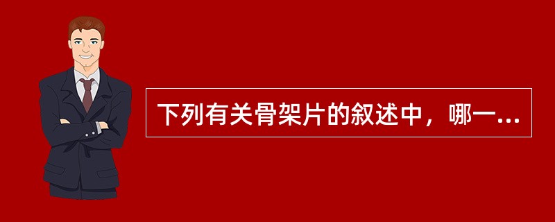 下列有关骨架片的叙述中，哪一条是正确的